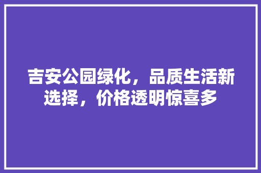 吉安公园绿化，品质生活新选择，价格透明惊喜多