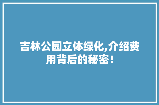 吉林公园立体绿化,介绍费用背后的秘密！