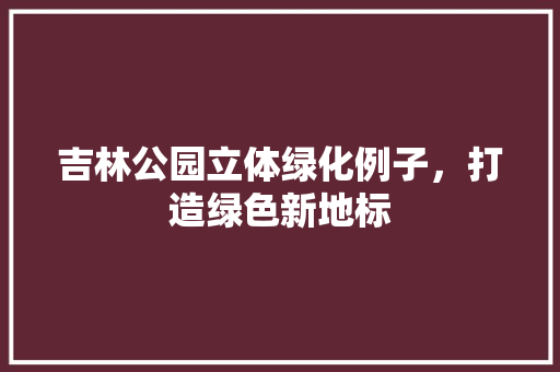 吉林公园立体绿化例子，打造绿色新地标