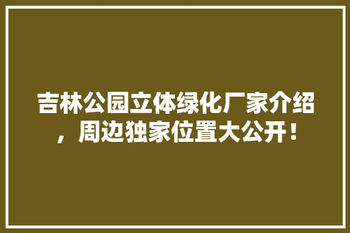 吉林公园立体绿化厂家介绍，周边独家位置大公开！