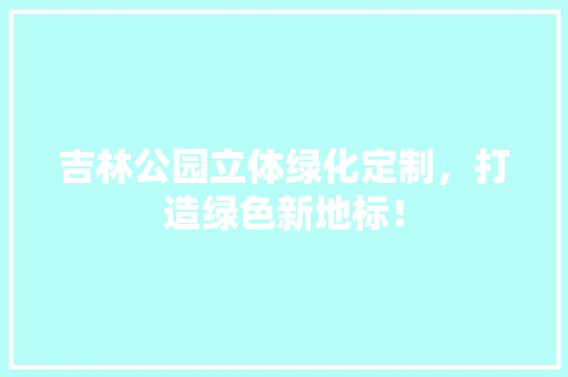 吉林公园立体绿化定制，打造绿色新地标！
