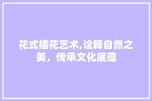 花式插花艺术,诠释自然之美，传承文化底蕴