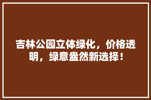 吉林公园立体绿化，价格透明，绿意盎然新选择！