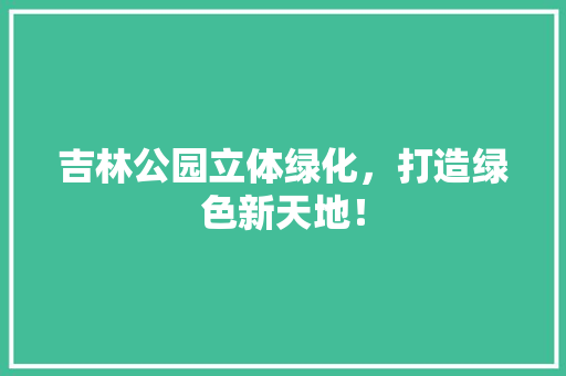 吉林公园立体绿化，打造绿色新天地！