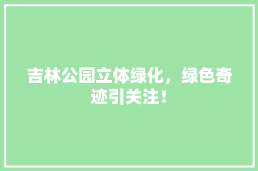 吉林公园立体绿化，绿色奇迹引关注！