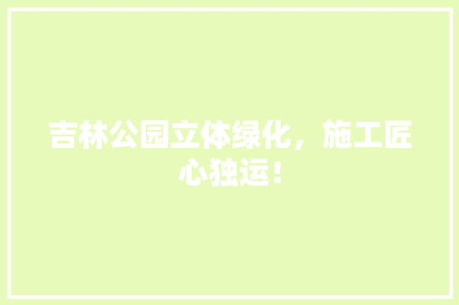 吉林公园立体绿化，施工匠心独运！