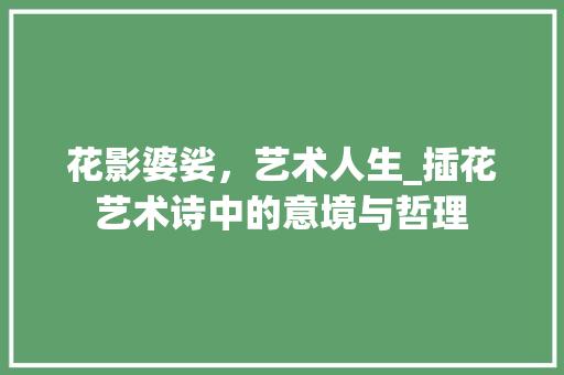 花影婆娑，艺术人生_插花艺术诗中的意境与哲理