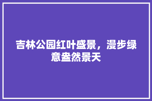 吉林公园红叶盛景，漫步绿意盎然景天