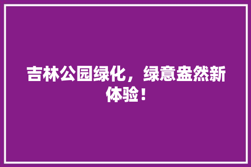 吉林公园绿化，绿意盎然新体验！
