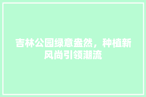 吉林公园绿意盎然，种植新风尚引领潮流