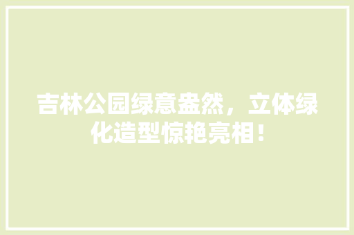 吉林公园绿意盎然，立体绿化造型惊艳亮相！ 花卉育苗