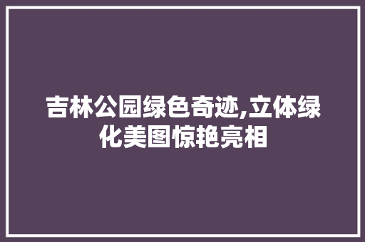 吉林公园绿色奇迹,立体绿化美图惊艳亮相