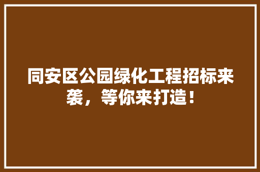 同安区公园绿化工程招标来袭，等你来打造！