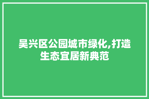 吴兴区公园城市绿化,打造生态宜居新典范