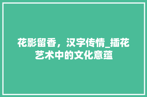 花影留香，汉字传情_插花艺术中的文化意蕴
