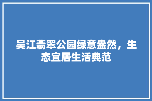 吴江翡翠公园绿意盎然，生态宜居生活典范