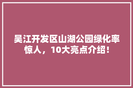 吴江开发区山湖公园绿化率惊人，10大亮点介绍！