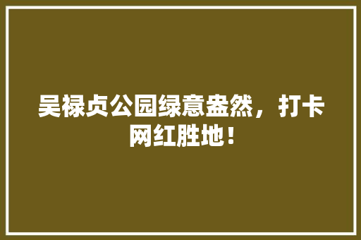 吴禄贞公园绿意盎然，打卡网红胜地！