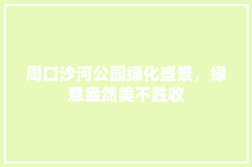 周口沙河公园绿化盛景，绿意盎然美不胜收