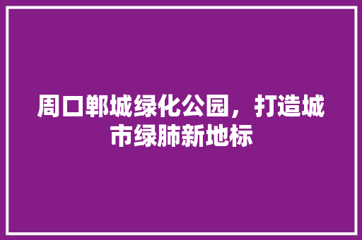周口郸城绿化公园，打造城市绿肺新地标
