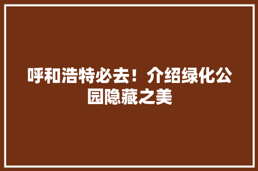 呼和浩特必去！介绍绿化公园隐藏之美
