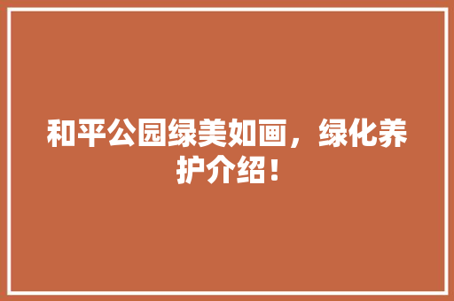 和平公园绿美如画，绿化养护介绍！