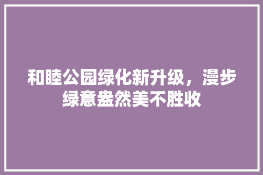 和睦公园绿化新升级，漫步绿意盎然美不胜收