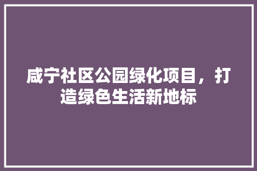 咸宁社区公园绿化项目，打造绿色生活新地标