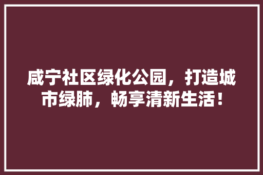 咸宁社区绿化公园，打造城市绿肺，畅享清新生活！