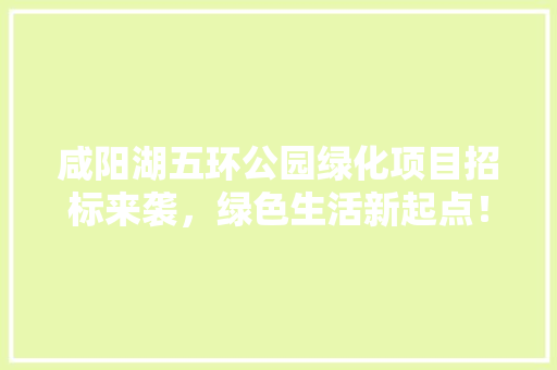 咸阳湖五环公园绿化项目招标来袭，绿色生活新起点！