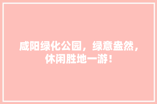 咸阳绿化公园，绿意盎然，休闲胜地一游！