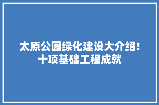 太原公园绿化建设大介绍！十项基础工程成就