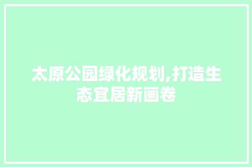 太原公园绿化规划,打造生态宜居新画卷