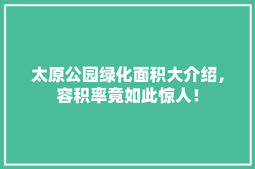 太原公园绿化面积大介绍，容积率竟如此惊人！