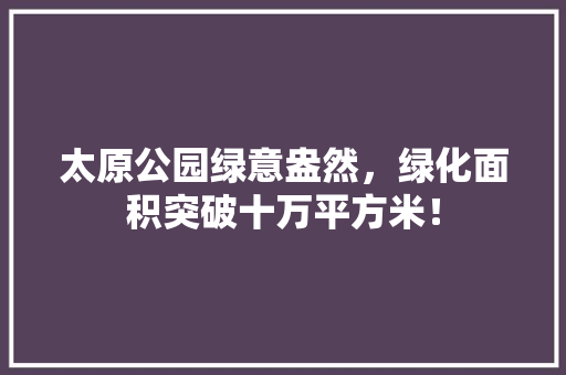 太原公园绿意盎然，绿化面积突破十万平方米！