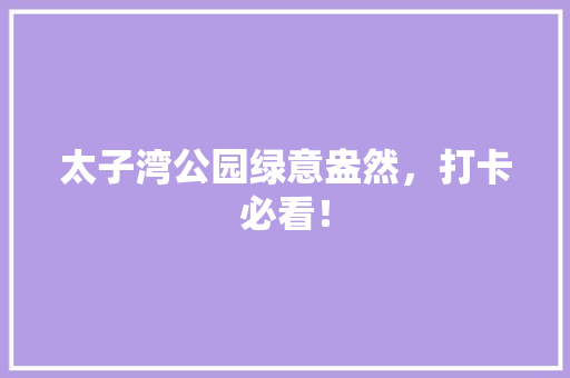 太子湾公园绿意盎然，打卡必看！