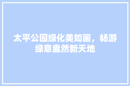 太平公园绿化美如画，畅游绿意盎然新天地
