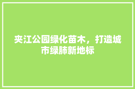 夹江公园绿化苗木，打造城市绿肺新地标