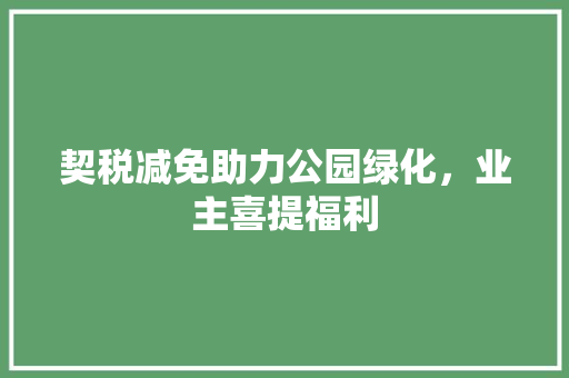 契税减免助力公园绿化，业主喜提福利