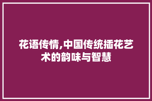 花语传情,中国传统插花艺术的韵味与智慧