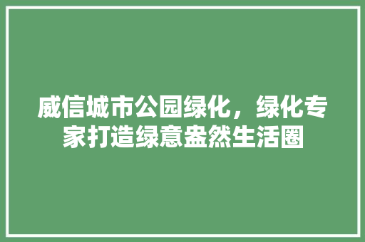 威信城市公园绿化，绿化专家打造绿意盎然生活圈