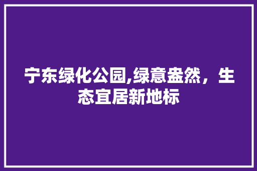 宁东绿化公园,绿意盎然，生态宜居新地标