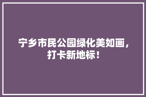 宁乡市民公园绿化美如画，打卡新地标！