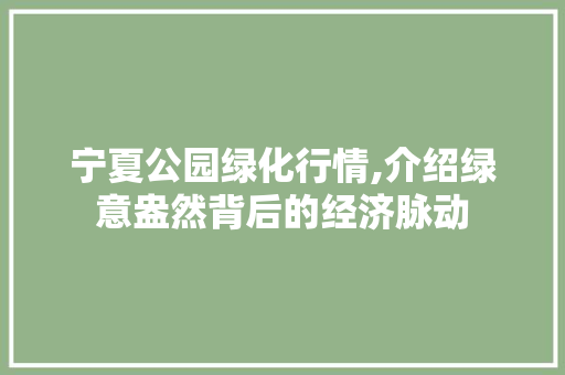 宁夏公园绿化行情,介绍绿意盎然背后的经济脉动