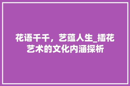 花语千千，艺蕴人生_插花艺术的文化内涵探析
