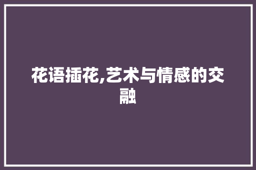 花语插花,艺术与情感的交融