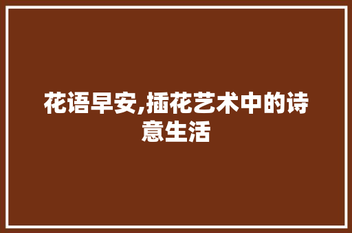 花语早安,插花艺术中的诗意生活