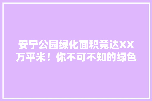 安宁公园绿化面积竟达XX万平米！你不可不知的绿色秘境