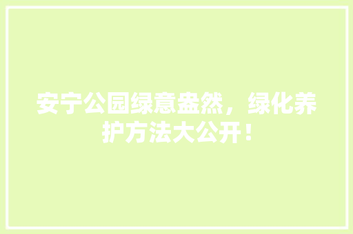 安宁公园绿意盎然，绿化养护方法大公开！