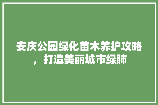 安庆公园绿化苗木养护攻略，打造美丽城市绿肺